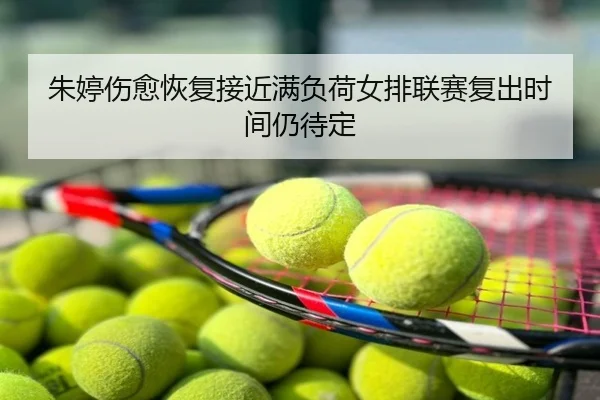 朱婷伤愈恢复接近满负荷女排联赛复出时间仍待定