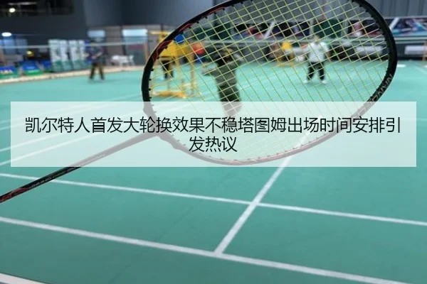 凯尔特人首发大轮换效果不稳塔图姆出场时间安排引发热议