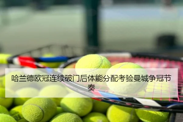 哈兰德欧冠连续破门后体能分配考验曼城争冠节奏