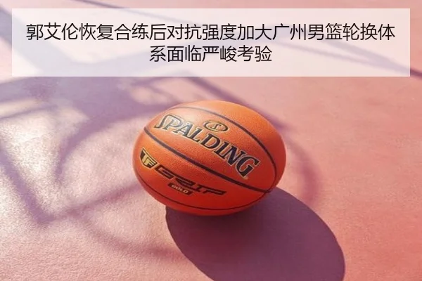 郭艾伦恢复合练后对抗强度加大广州男篮轮换体系面临严峻考验