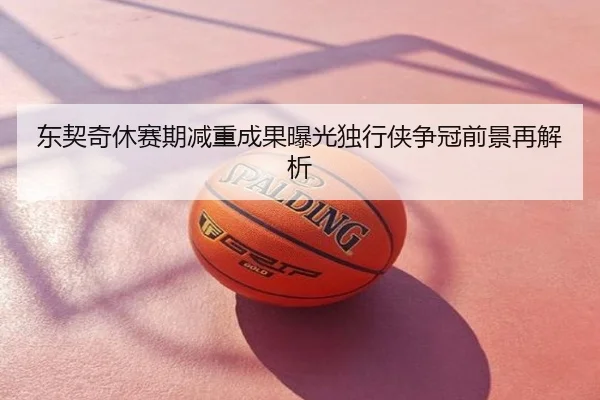 东契奇休赛期减重成果曝光独行侠争冠前景再解析