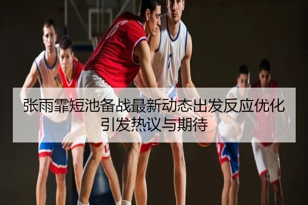 张雨霏短池备战最新动态出发反应优化引发热议与期待