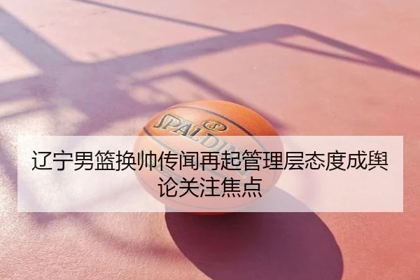 辽宁男篮换帅传闻再起管理层态度成舆论关注焦点